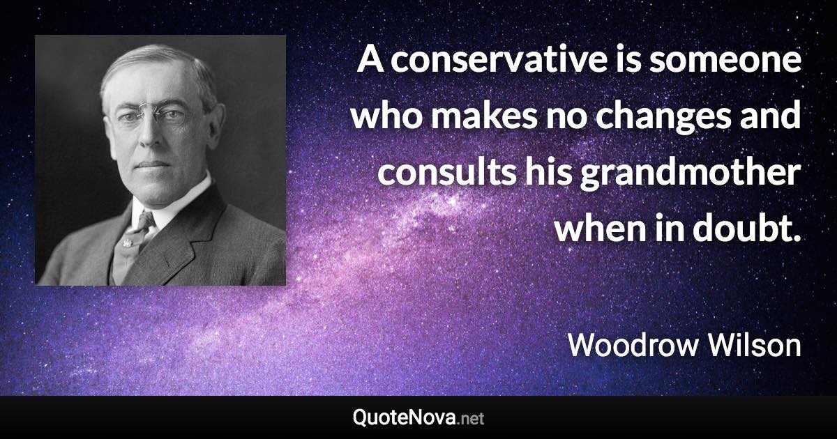 A conservative is someone who makes no changes and consults his grandmother when in doubt. - Woodrow Wilson quote