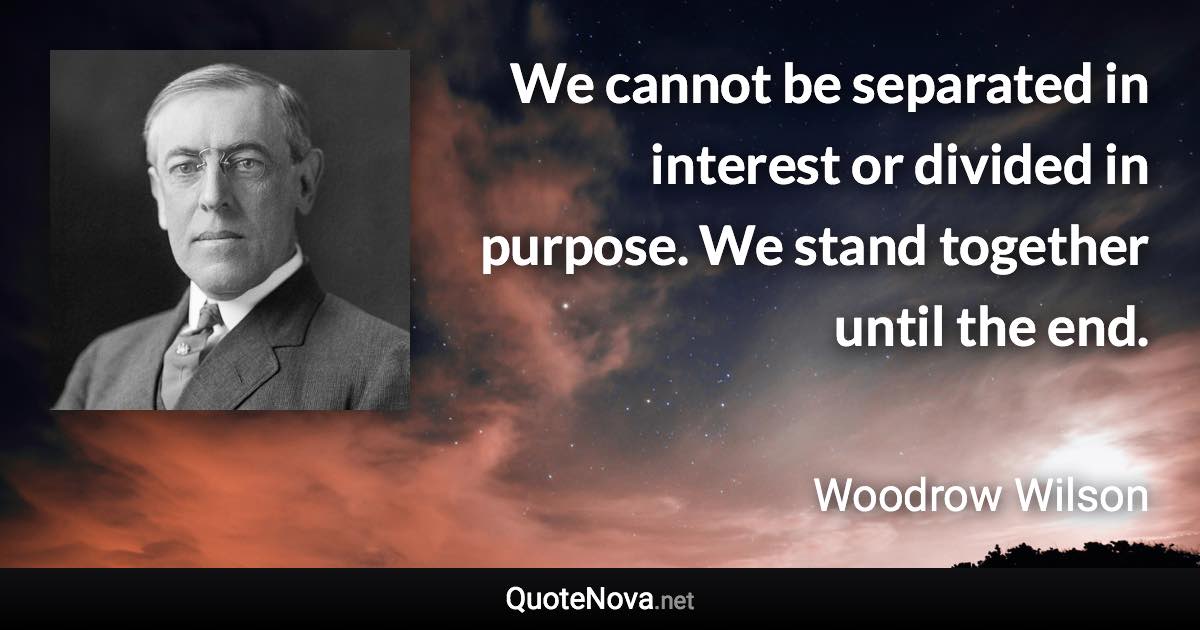 We cannot be separated in interest or divided in purpose. We stand together until the end. - Woodrow Wilson quote