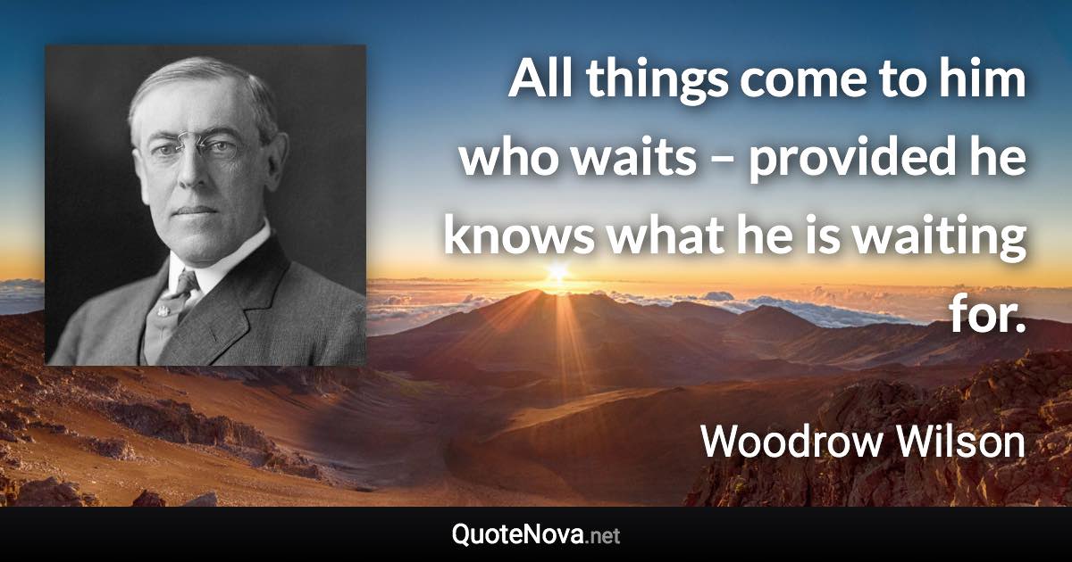 All things come to him who waits – provided he knows what he is waiting for. - Woodrow Wilson quote