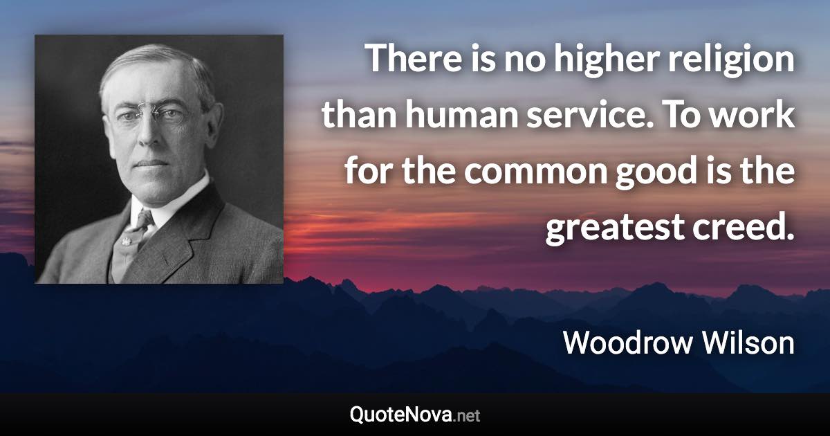 There is no higher religion than human service. To work for the common good is the greatest creed. - Woodrow Wilson quote