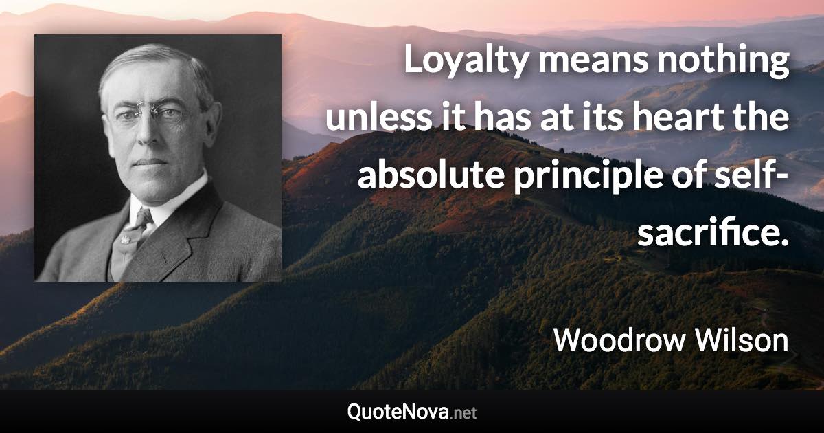 Loyalty means nothing unless it has at its heart the absolute principle of self-sacrifice. - Woodrow Wilson quote