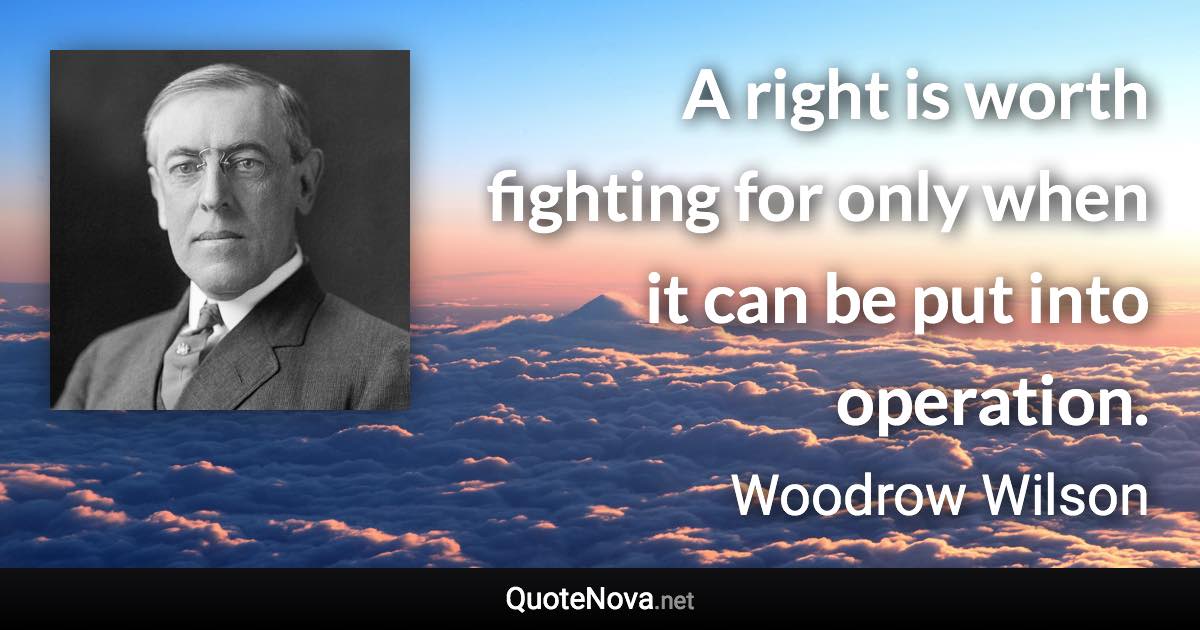 A right is worth fighting for only when it can be put into operation. - Woodrow Wilson quote