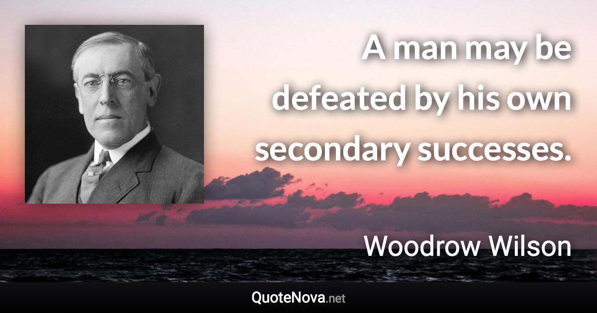 A man may be defeated by his own secondary successes. - Woodrow Wilson quote