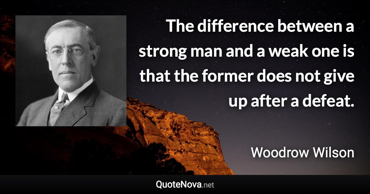 The difference between a strong man and a weak one is that the former does not give up after a defeat. - Woodrow Wilson quote