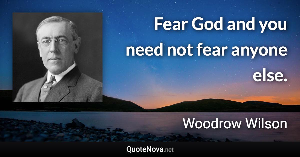 Fear God and you need not fear anyone else. - Woodrow Wilson quote