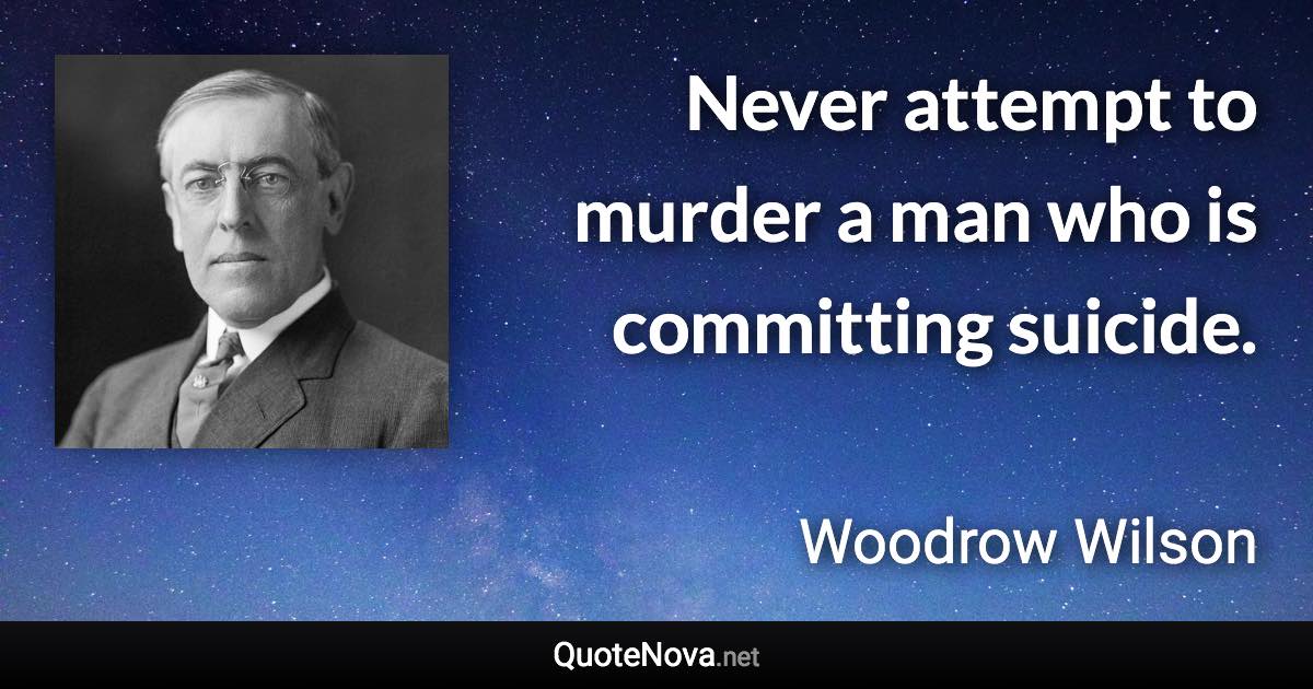 Never attempt to murder a man who is committing suicide. - Woodrow Wilson quote