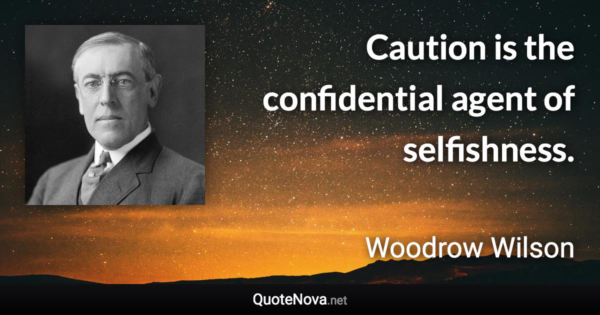 Caution is the confidential agent of selfishness. - Woodrow Wilson quote