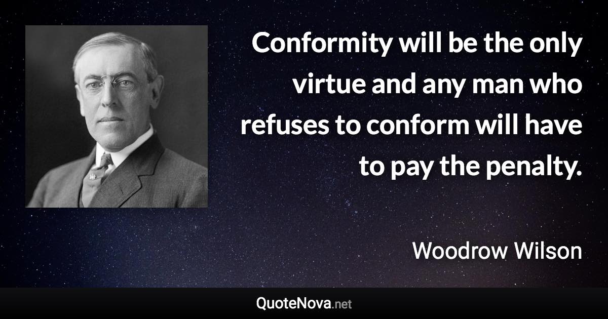 Conformity will be the only virtue and any man who refuses to conform will have to pay the penalty. - Woodrow Wilson quote