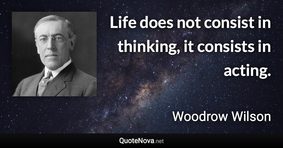 Life does not consist in thinking, it consists in acting. - Woodrow Wilson quote