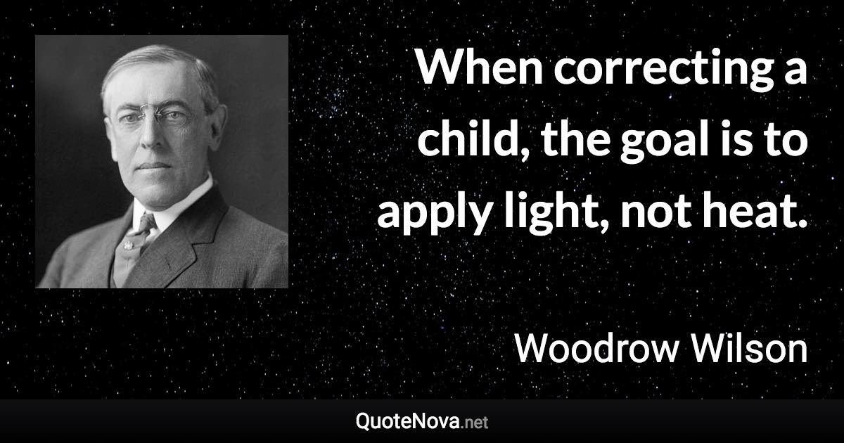 When correcting a child, the goal is to apply light, not heat. - Woodrow Wilson quote