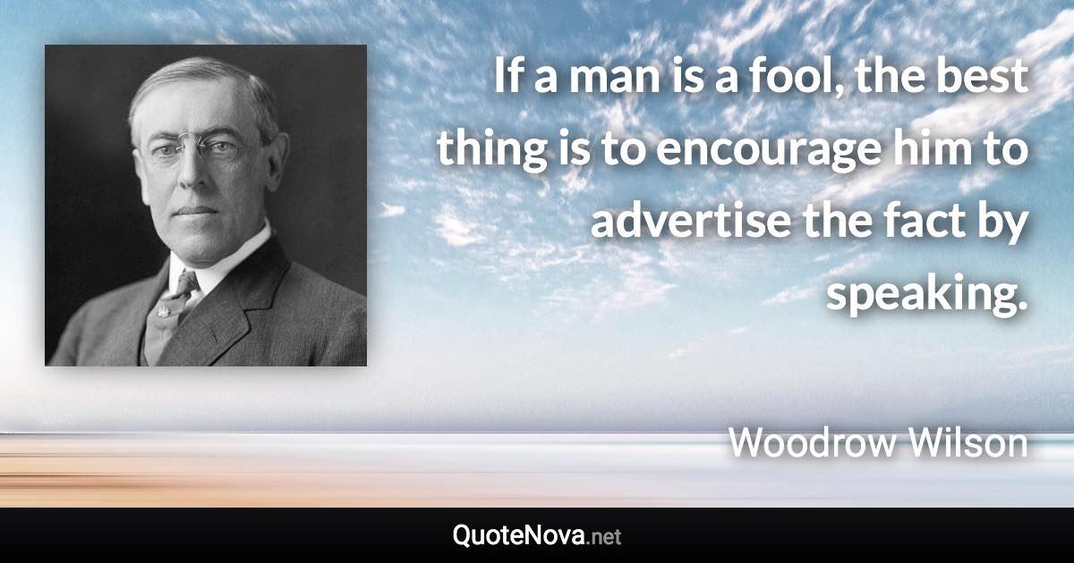 If a man is a fool, the best thing is to encourage him to advertise the fact by speaking. - Woodrow Wilson quote