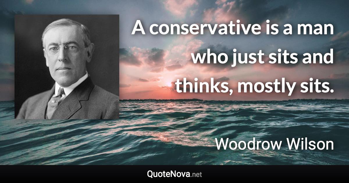 A conservative is a man who just sits and thinks, mostly sits. - Woodrow Wilson quote