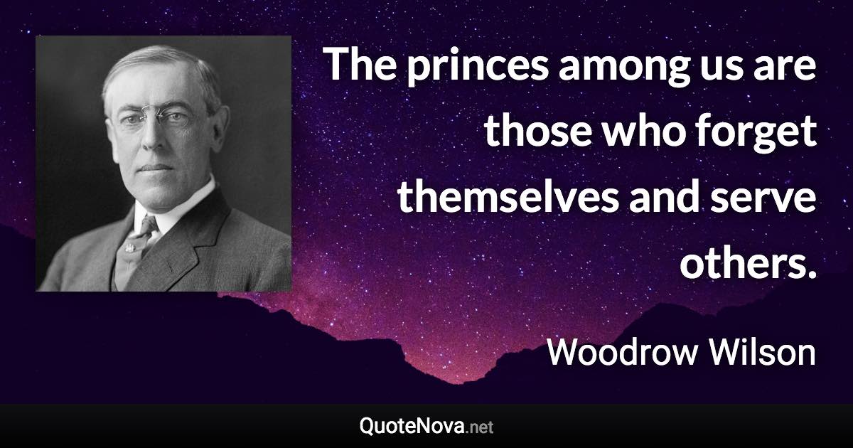 The princes among us are those who forget themselves and serve others. - Woodrow Wilson quote