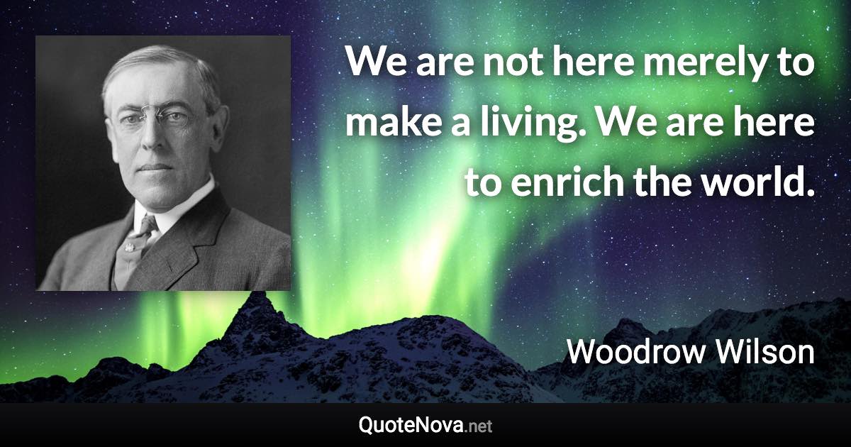 We are not here merely to make a living. We are here to enrich the world. - Woodrow Wilson quote