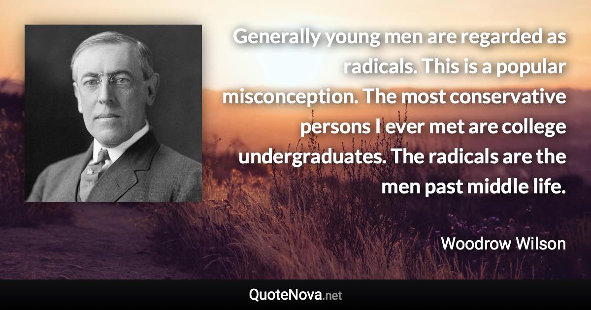 Generally young men are regarded as radicals. This is a popular misconception. The most conservative persons I ever met are college undergraduates. The radicals are the men past middle life. - Woodrow Wilson quote