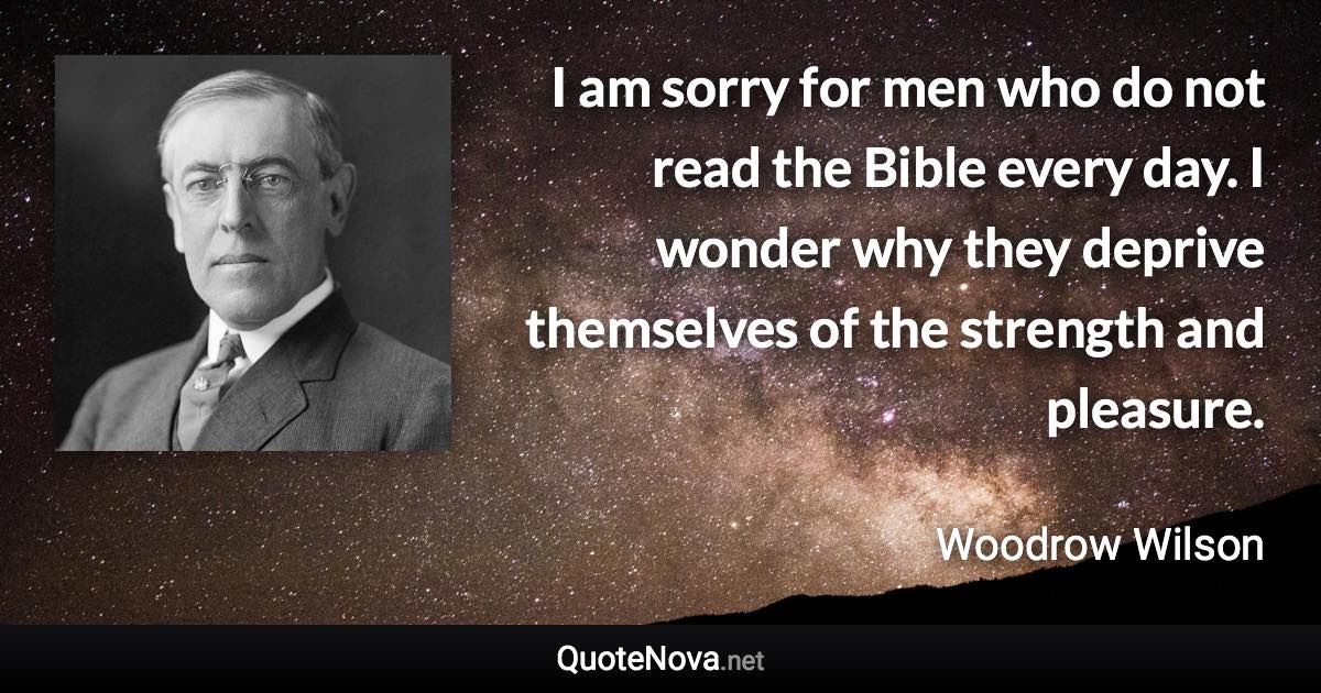 I am sorry for men who do not read the Bible every day. I wonder why they deprive themselves of the strength and pleasure. - Woodrow Wilson quote