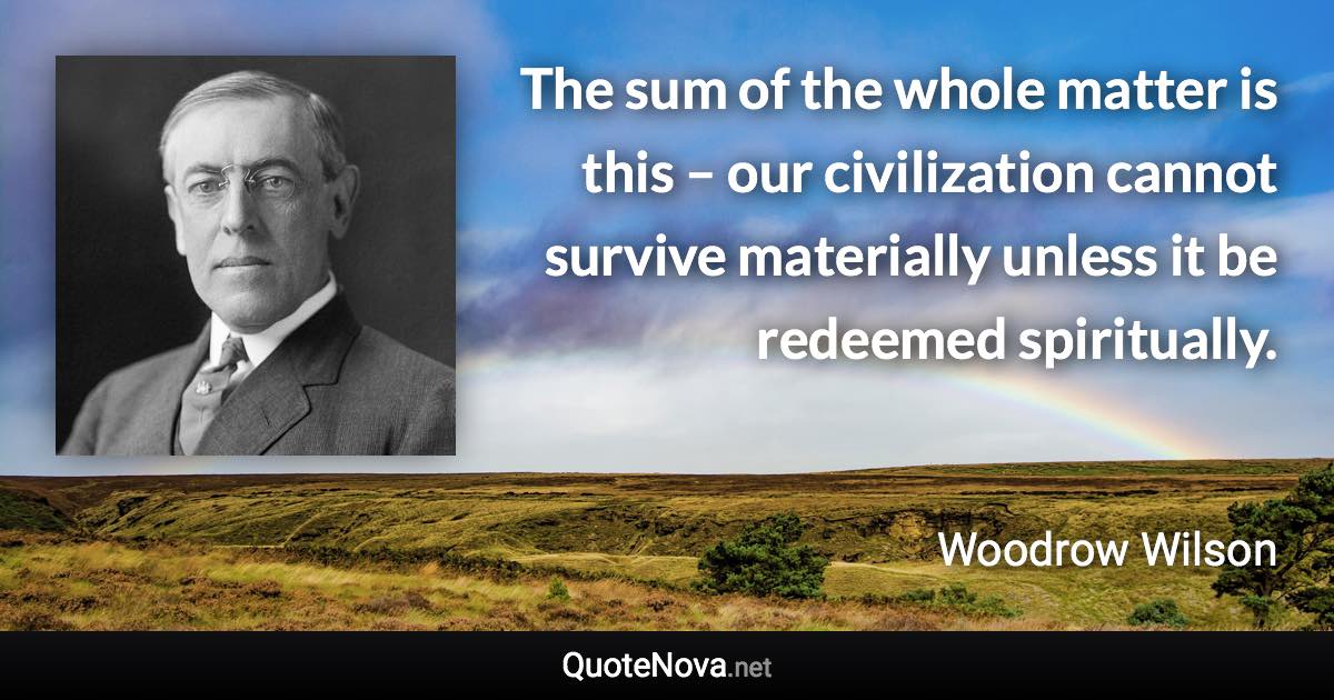 The sum of the whole matter is this – our civilization cannot survive materially unless it be redeemed spiritually. - Woodrow Wilson quote