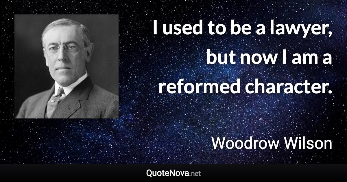 I used to be a lawyer, but now I am a reformed character. - Woodrow Wilson quote