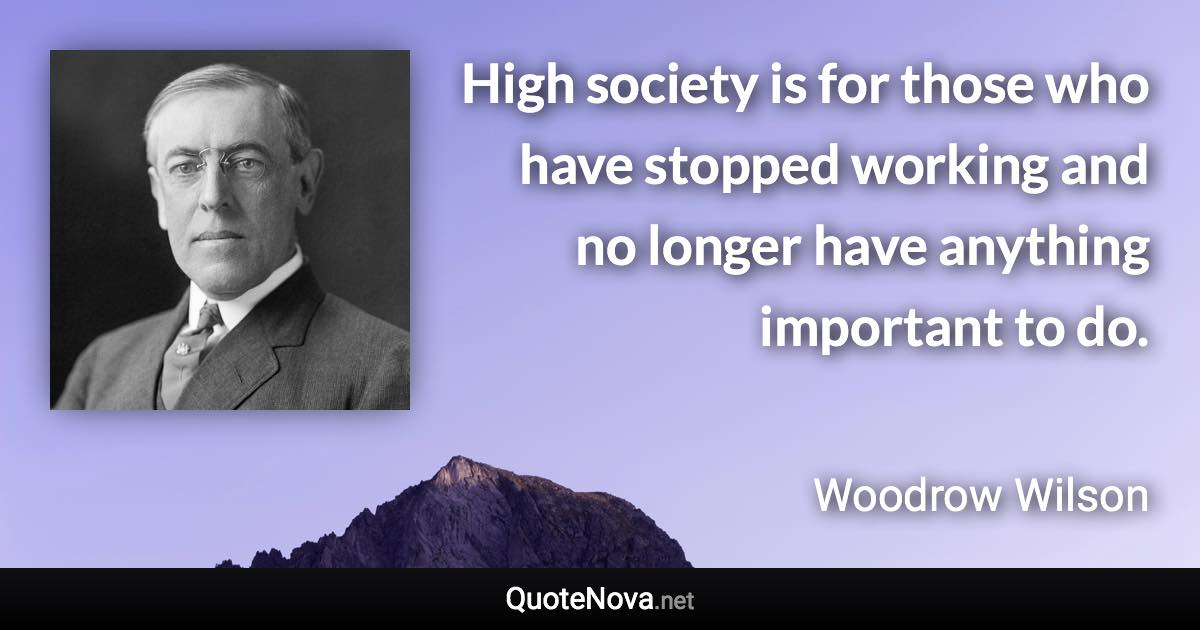 High society is for those who have stopped working and no longer have anything important to do. - Woodrow Wilson quote