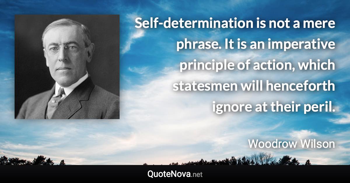 Self-determination is not a mere phrase. It is an imperative principle of action, which statesmen will henceforth ignore at their peril. - Woodrow Wilson quote