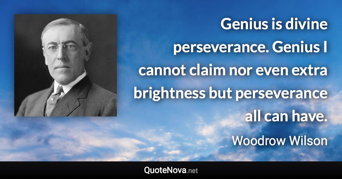 Genius is divine perseverance. Genius I cannot claim nor even extra brightness but perseverance all can have. - Woodrow Wilson quote