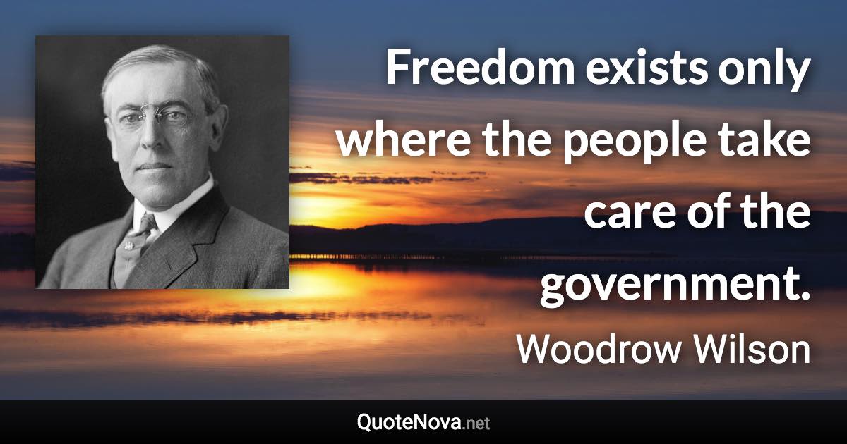 Freedom exists only where the people take care of the government. - Woodrow Wilson quote