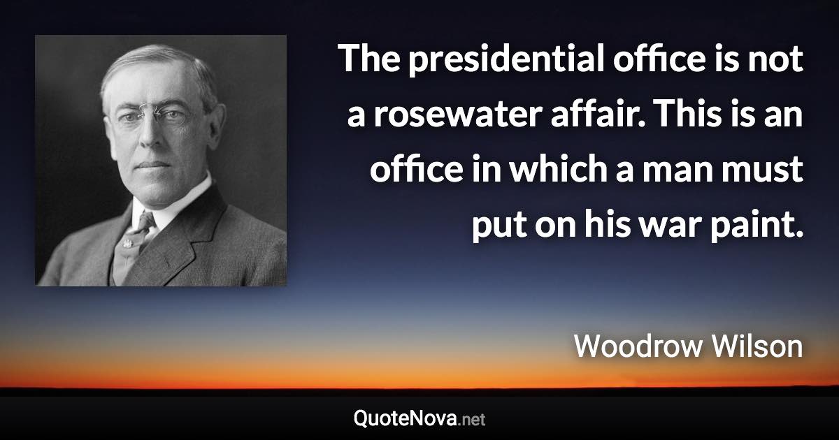 The presidential office is not a rosewater affair. This is an office in which a man must put on his war paint. - Woodrow Wilson quote