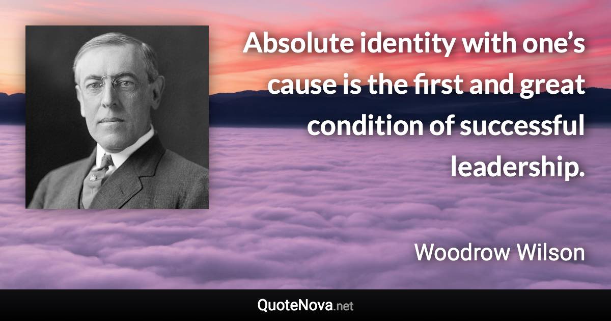 Absolute identity with one’s cause is the first and great condition of successful leadership. - Woodrow Wilson quote