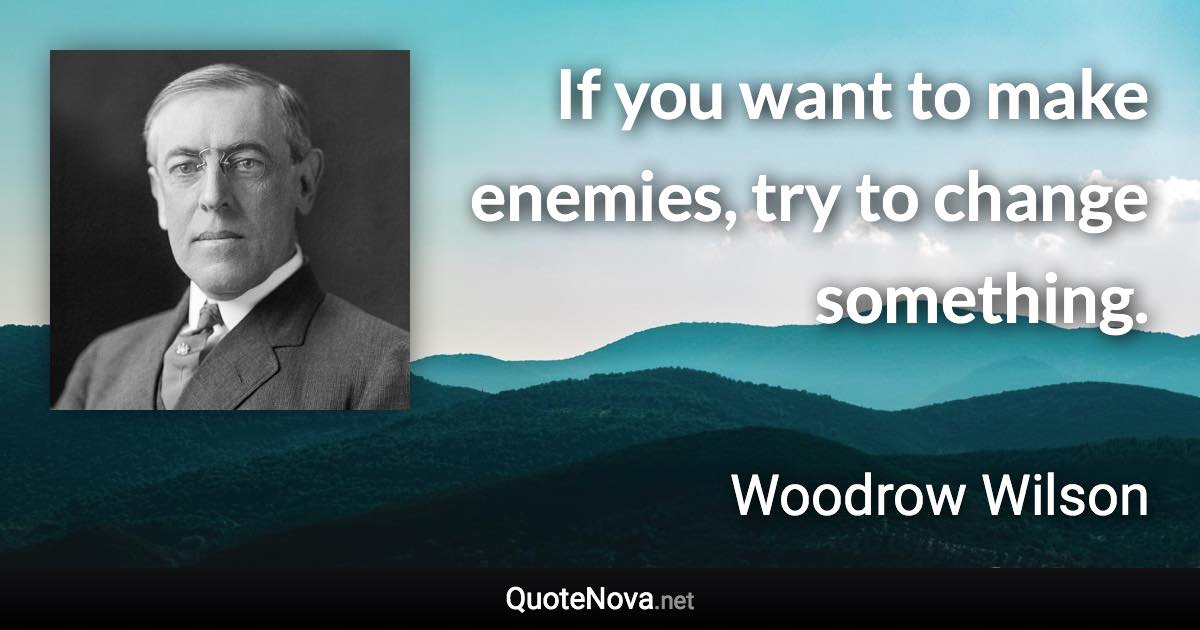 If you want to make enemies, try to change something. - Woodrow Wilson quote