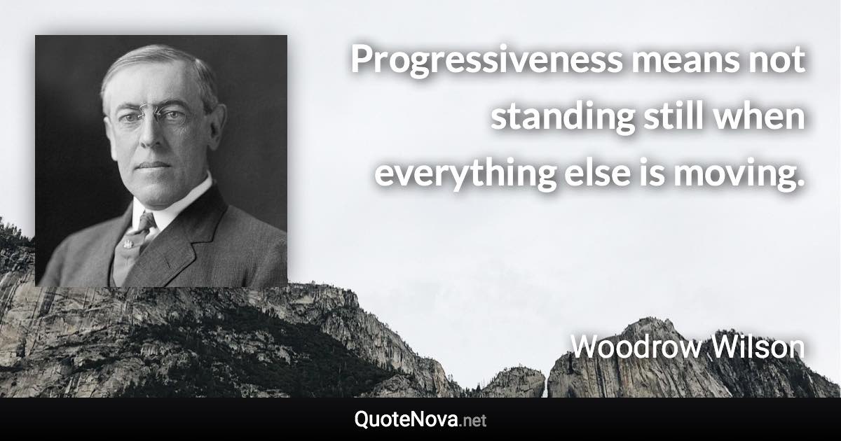 Progressiveness means not standing still when everything else is moving. - Woodrow Wilson quote