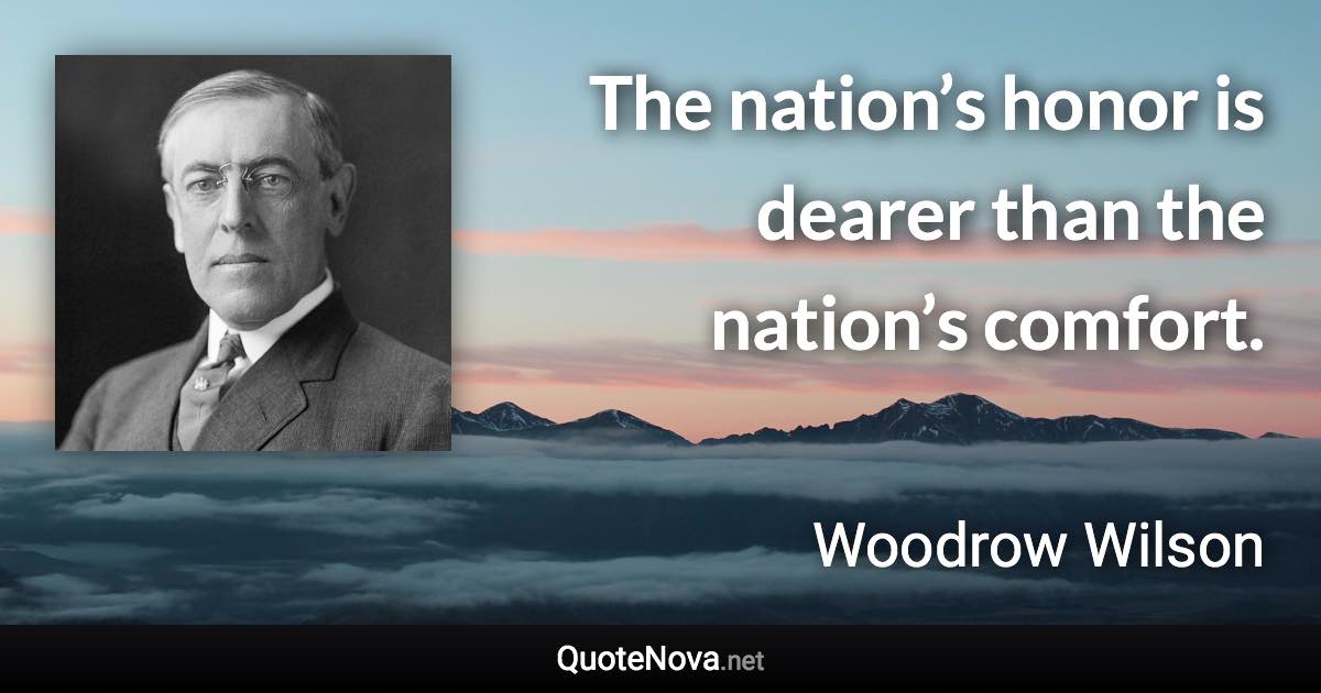 The nation’s honor is dearer than the nation’s comfort. - Woodrow Wilson quote