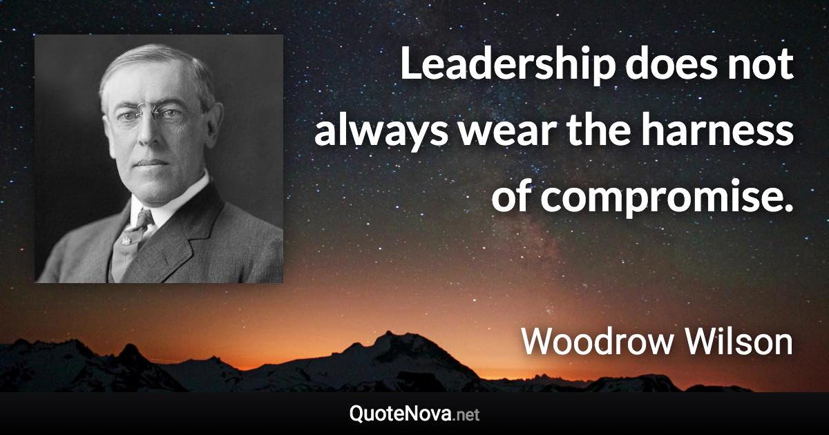 Leadership does not always wear the harness of compromise. - Woodrow Wilson quote