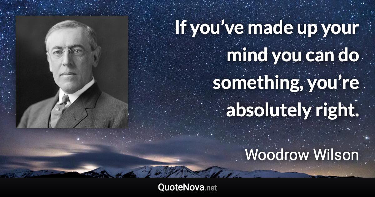 If you’ve made up your mind you can do something, you’re absolutely right. - Woodrow Wilson quote