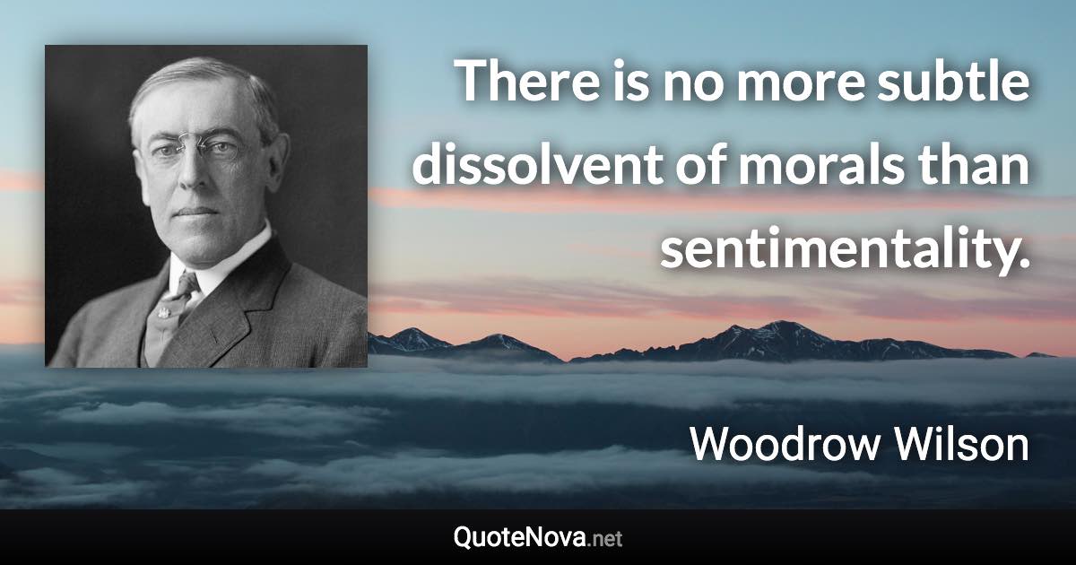 There is no more subtle dissolvent of morals than sentimentality. - Woodrow Wilson quote