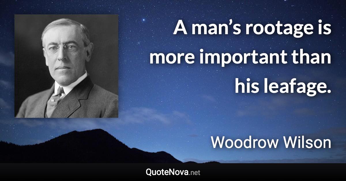 A man’s rootage is more important than his leafage. - Woodrow Wilson quote