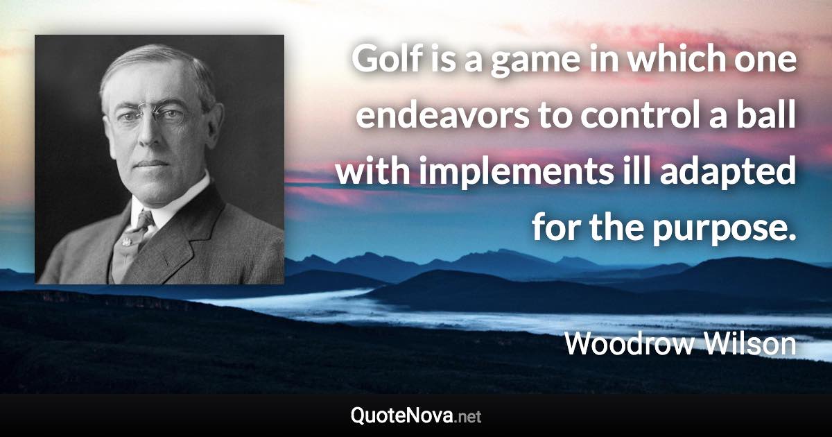 Golf is a game in which one endeavors to control a ball with implements ill adapted for the purpose. - Woodrow Wilson quote