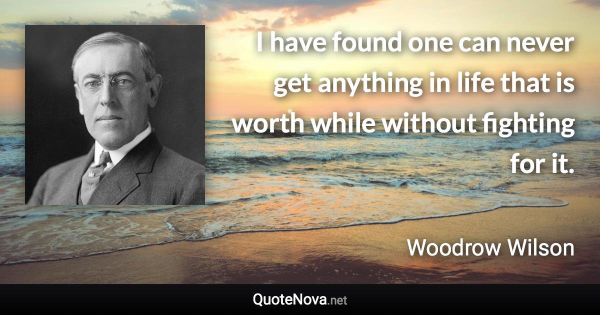 I have found one can never get anything in life that is worth while without fighting for it. - Woodrow Wilson quote