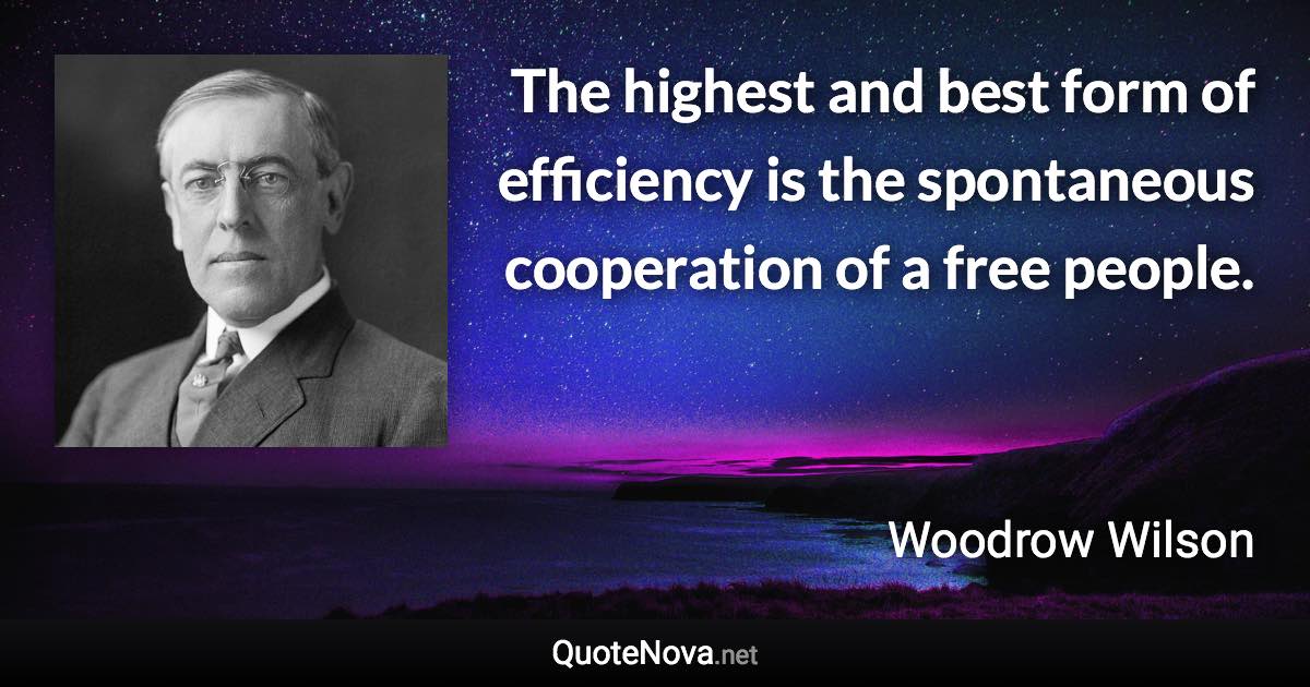 The highest and best form of efficiency is the spontaneous cooperation of a free people. - Woodrow Wilson quote