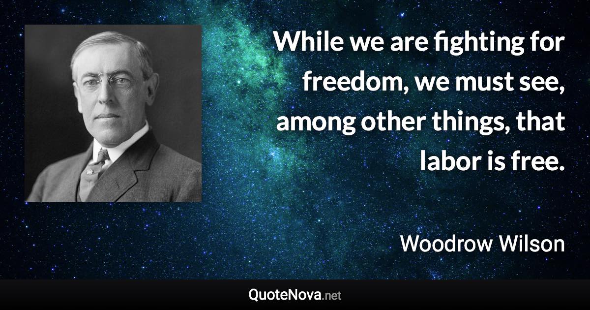 While we are fighting for freedom, we must see, among other things, that labor is free. - Woodrow Wilson quote