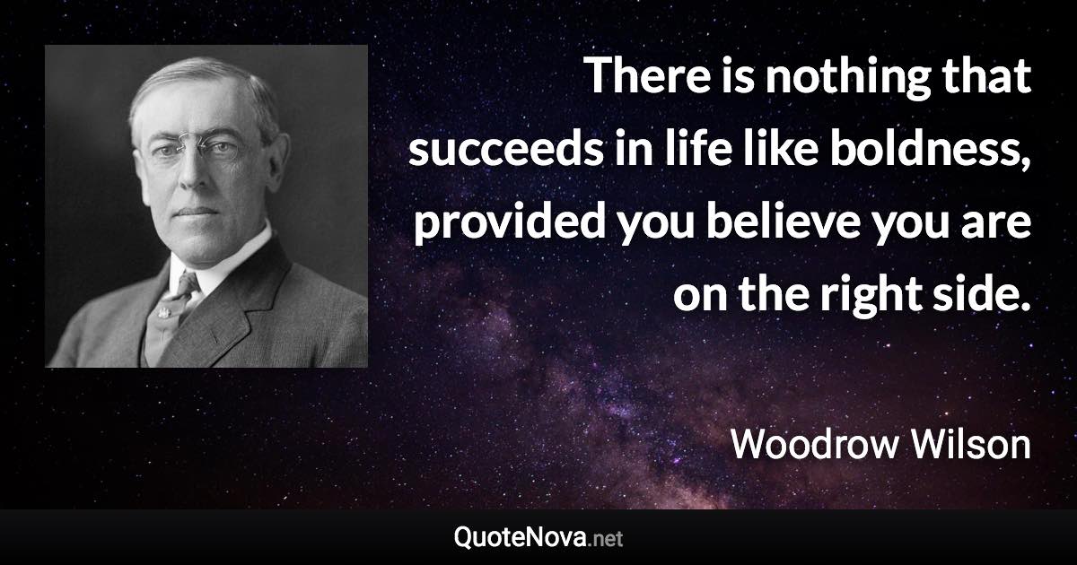 There is nothing that succeeds in life like boldness, provided you believe you are on the right side. - Woodrow Wilson quote