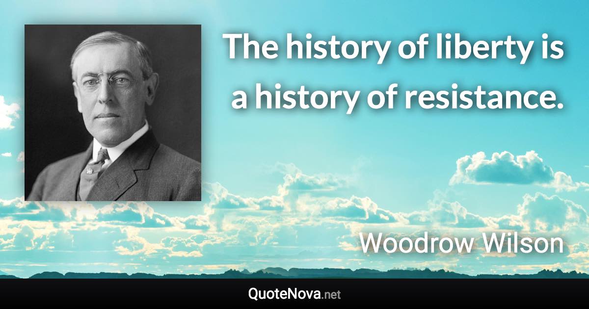 The history of liberty is a history of resistance. - Woodrow Wilson quote