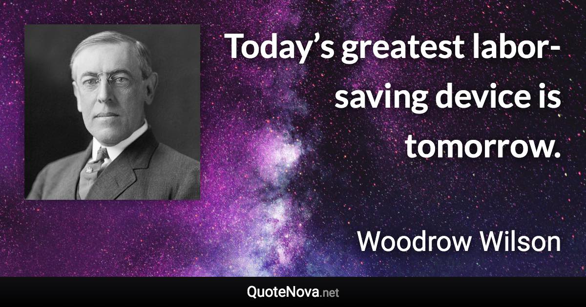 Today’s greatest labor-saving device is tomorrow. - Woodrow Wilson quote