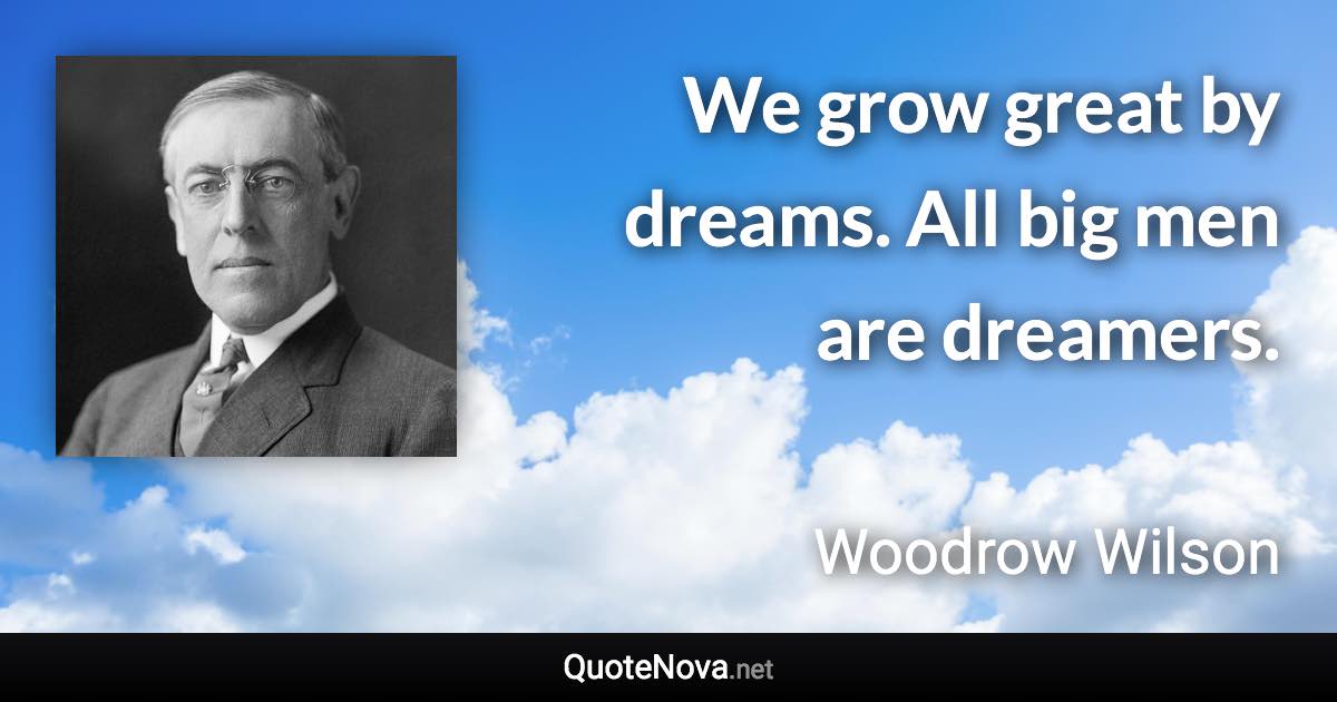 We grow great by dreams. All big men are dreamers. - Woodrow Wilson quote