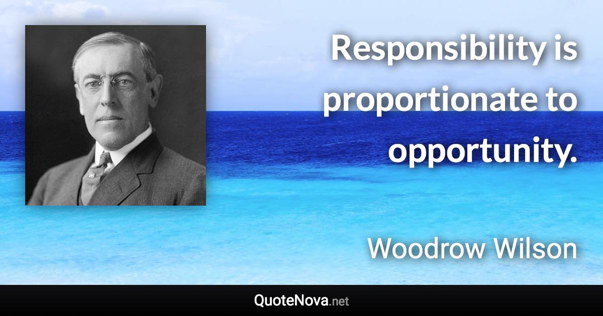 Responsibility is proportionate to opportunity. - Woodrow Wilson quote