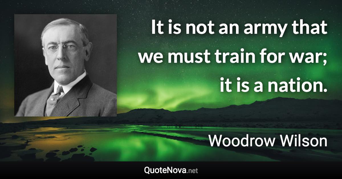 It is not an army that we must train for war; it is a nation. - Woodrow Wilson quote