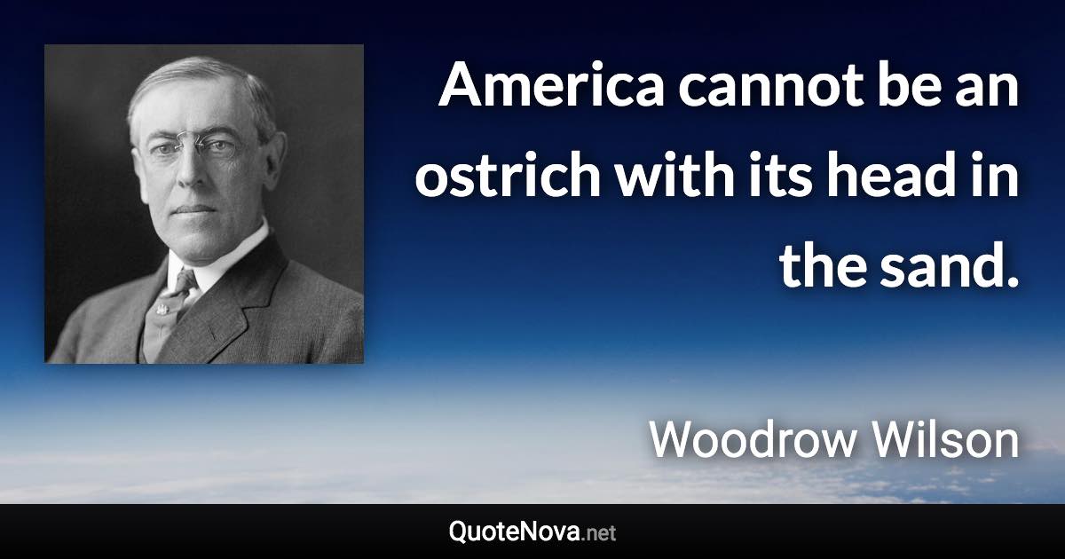 America cannot be an ostrich with its head in the sand. - Woodrow Wilson quote