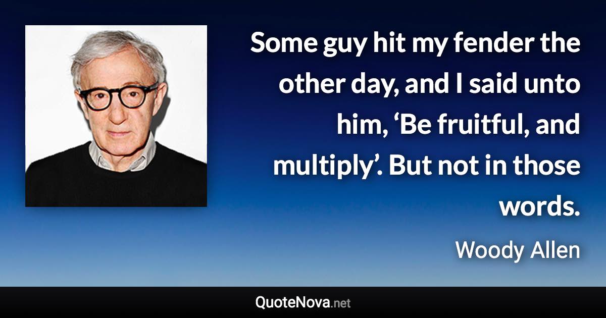 Some guy hit my fender the other day, and I said unto him, ‘Be fruitful, and multiply’. But not in those words. - Woody Allen quote