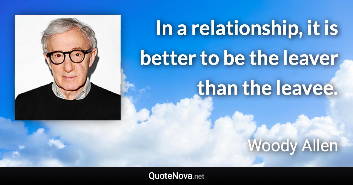 In a relationship, it is better to be the leaver than the leavee. - Woody Allen quote