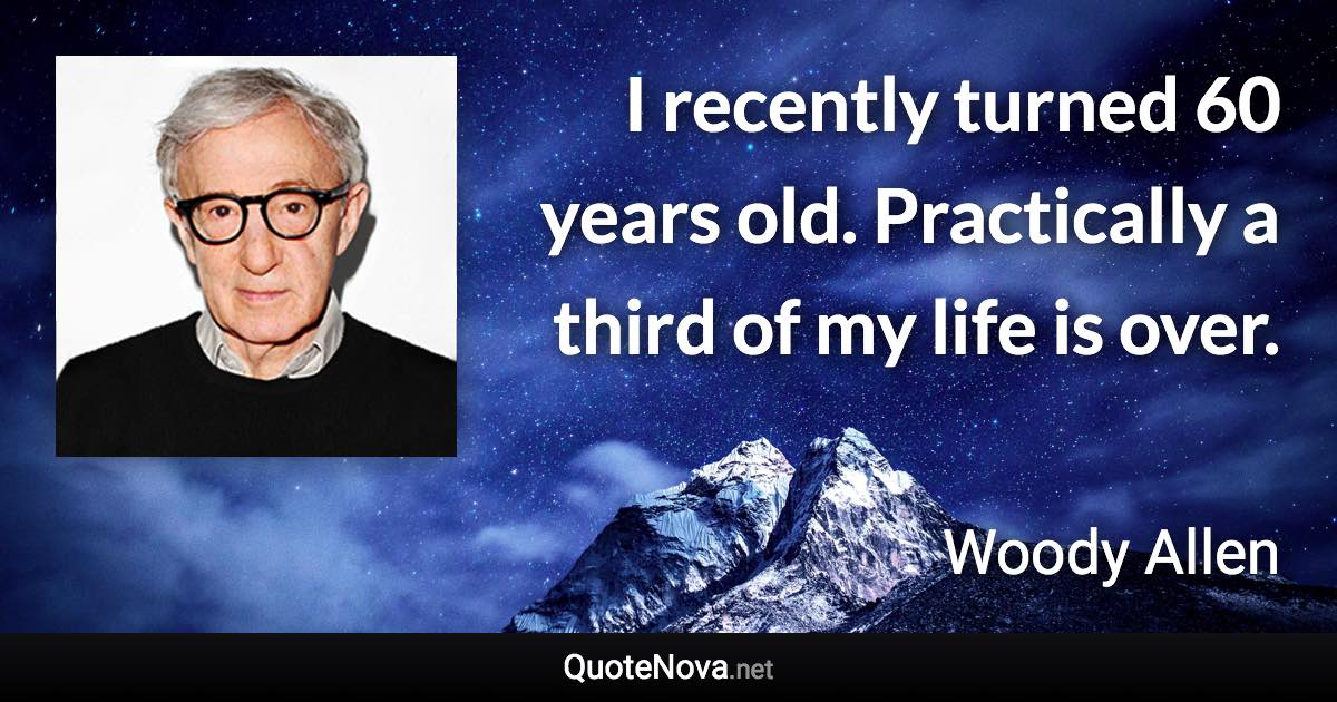 I recently turned 60 years old. Practically a third of my life is over. - Woody Allen quote