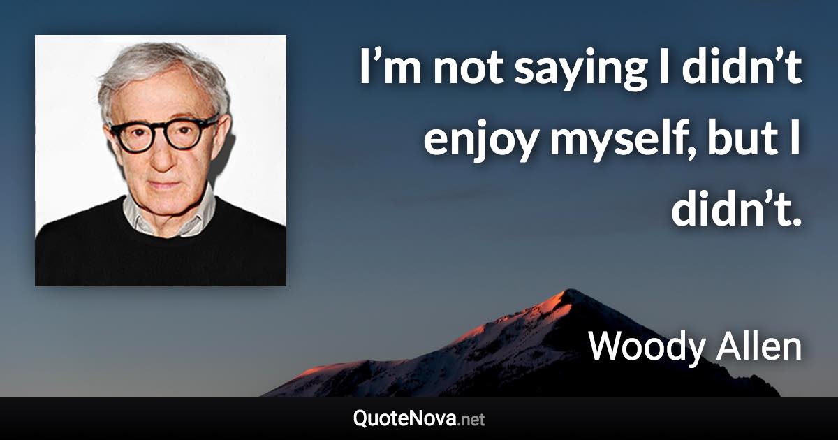 I’m not saying I didn’t enjoy myself, but I didn’t. - Woody Allen quote